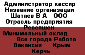 Администратор-кассир › Название организации ­ Шатаев В.А., ООО › Отрасль предприятия ­ Ресепшен › Минимальный оклад ­ 25 000 - Все города Работа » Вакансии   . Крым,Керчь